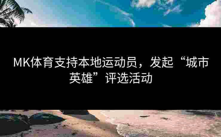 MK体育支持本地运动员，发起“城市英雄”评选活动