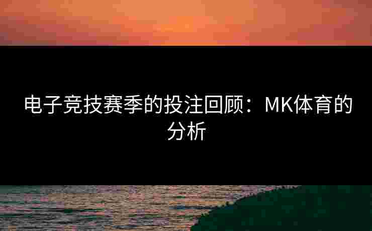 电子竞技赛季的投注回顾：MK体育的分析