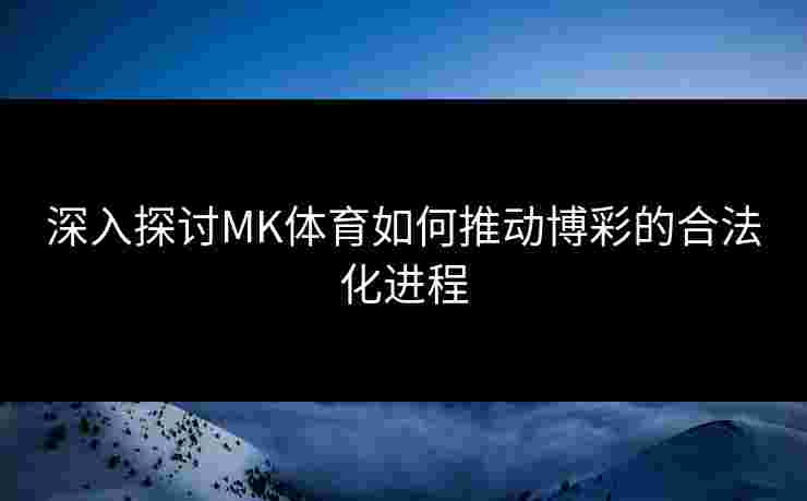 深入探讨MK体育如何推动博彩的合法化进程