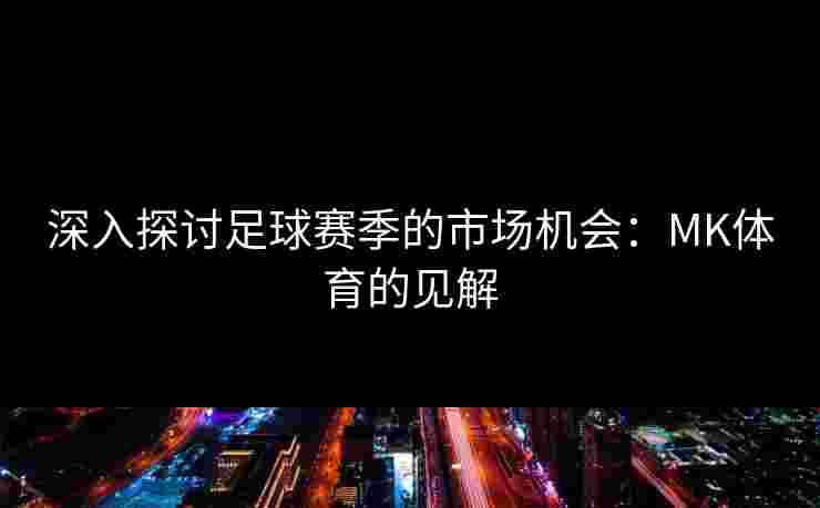 深入探讨足球赛季的市场机会：MK体育的见解
