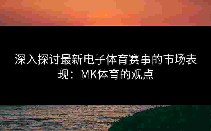 深入探讨最新电子体育赛事的市场表现：MK体育的观点