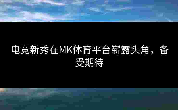 电竞新秀在MK体育平台崭露头角，备受期待