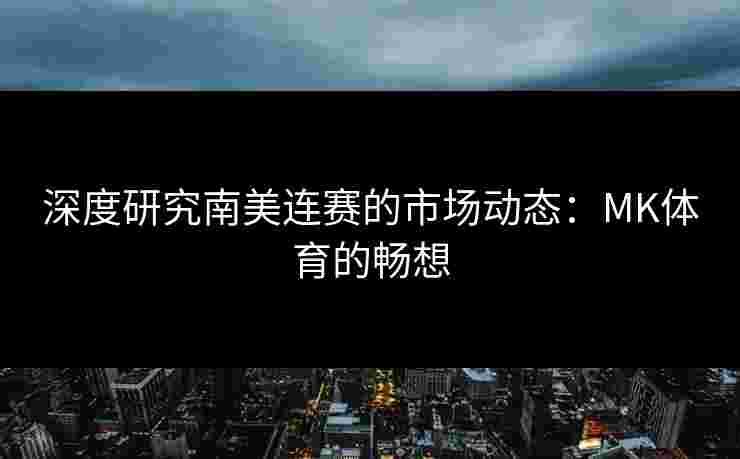 深度研究南美连赛的市场动态：MK体育的畅想