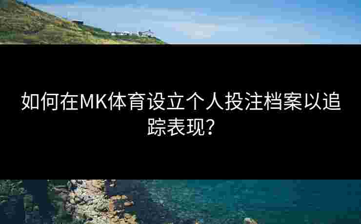 如何在MK体育设立个人投注档案以追踪表现？