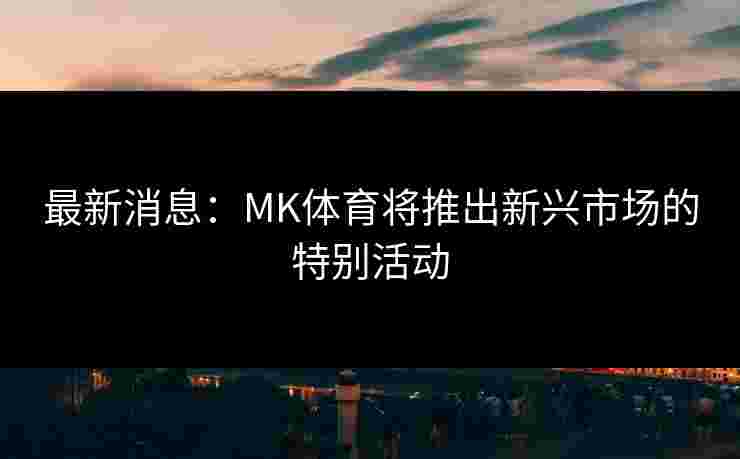 最新消息：MK体育将推出新兴市场的特别活动