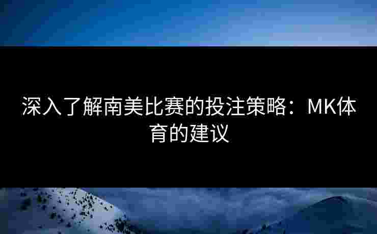深入了解南美比赛的投注策略：MK体育的建议