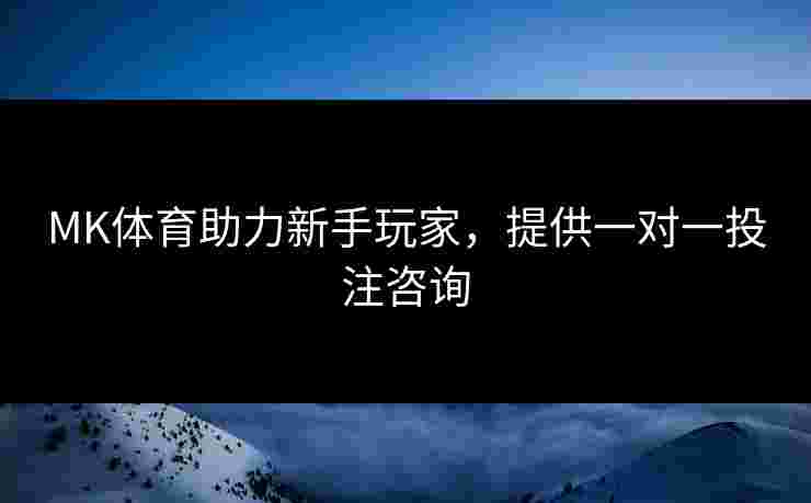 MK体育助力新手玩家，提供一对一投注咨询