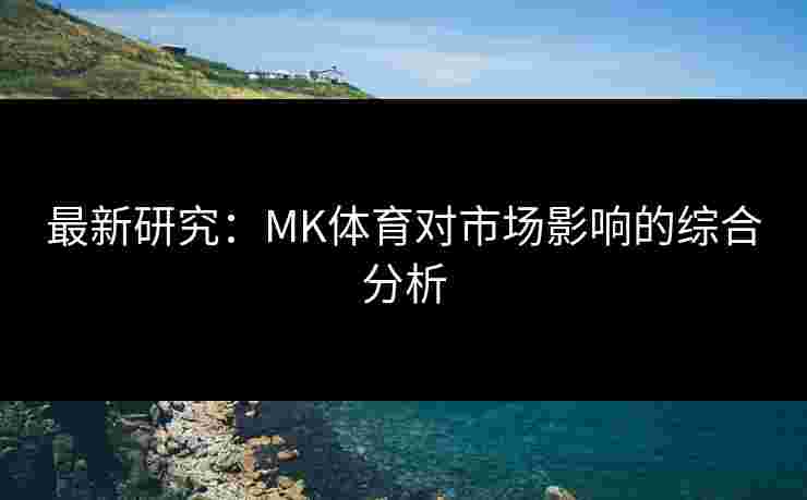 最新研究：MK体育对市场影响的综合分析