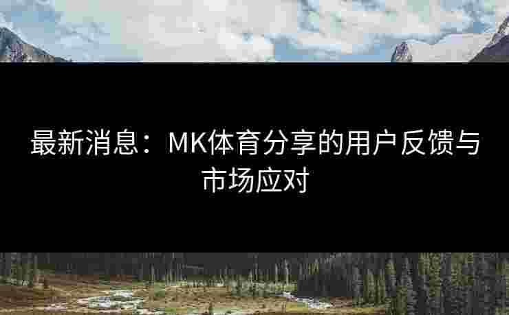 最新消息：MK体育分享的用户反馈与市场应对