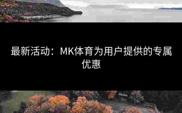 最新活动：MK体育为用户提供的专属优惠