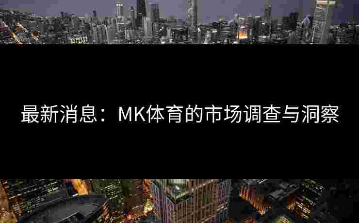 最新消息：MK体育的市场调查与洞察