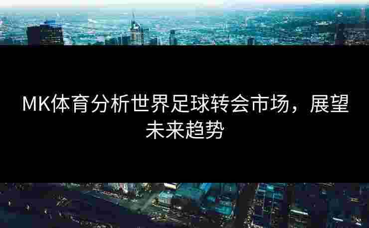MK体育分析世界足球转会市场，展望未来趋势