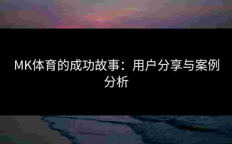 MK体育的成功故事：用户分享与案例分析