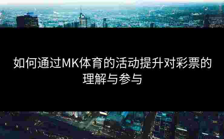 如何通过MK体育的活动提升对彩票的理解与参与
