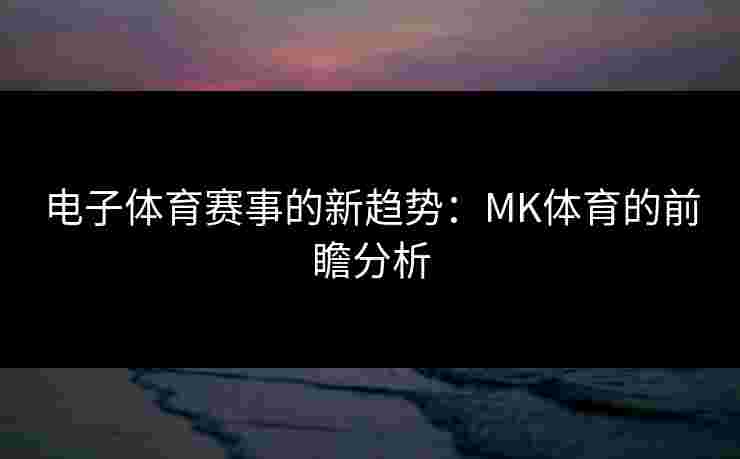 电子体育赛事的新趋势：MK体育的前瞻分析