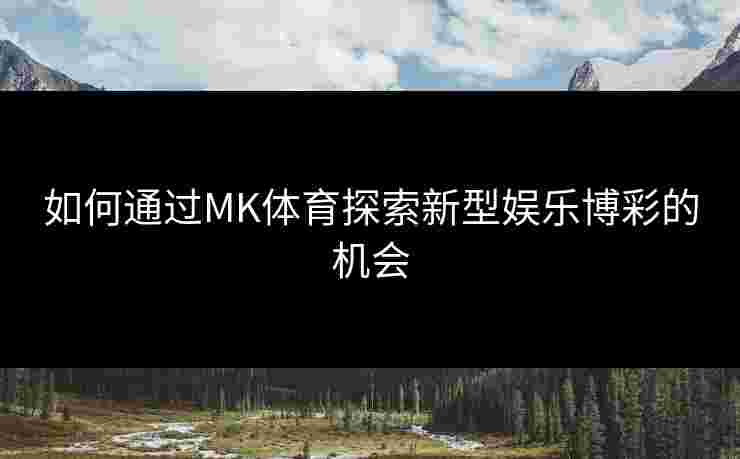 如何通过MK体育探索新型娱乐博彩的机会