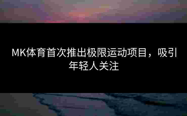 MK体育首次推出极限运动项目，吸引年轻人关注