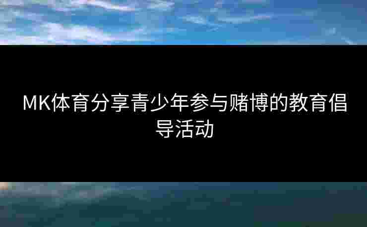 MK体育分享青少年参与赌博的教育倡导活动