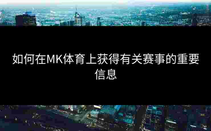如何在MK体育上获得有关赛事的重要信息