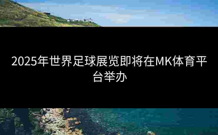 2025年世界足球展览即将在MK体育平台举办