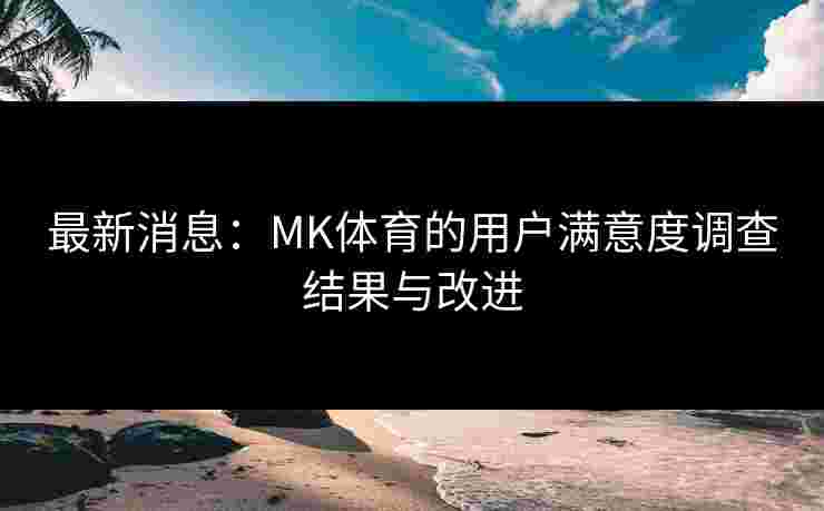 最新消息：MK体育的用户满意度调查结果与改进
