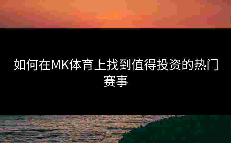 如何在MK体育上找到值得投资的热门赛事