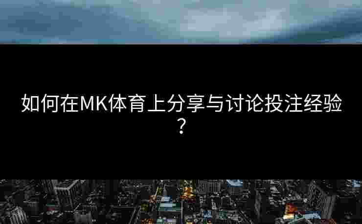 如何在MK体育上分享与讨论投注经验？