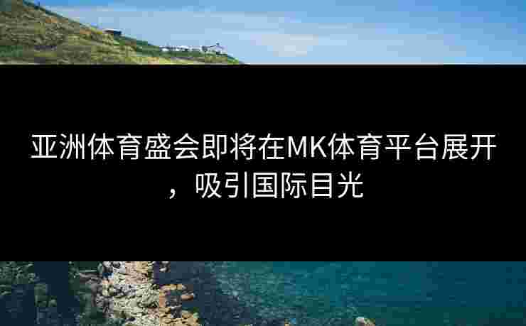 亚洲体育盛会即将在MK体育平台展开，吸引国际目光