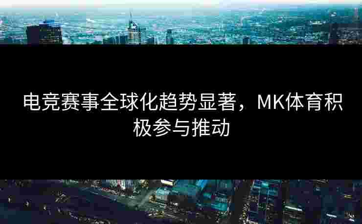 电竞赛事全球化趋势显著，MK体育积极参与推动