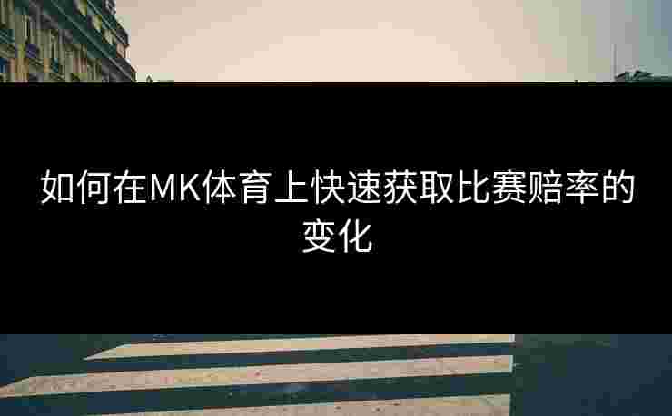 如何在MK体育上快速获取比赛赔率的变化