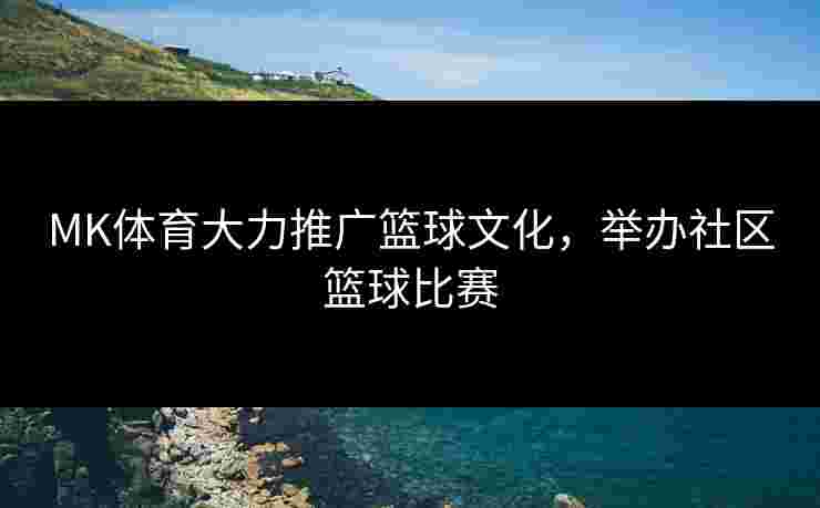 MK体育大力推广篮球文化，举办社区篮球比赛