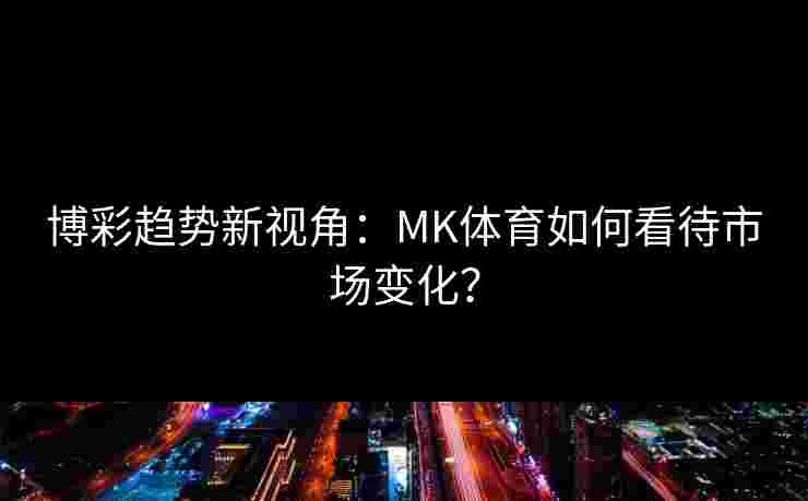博彩趋势新视角：MK体育如何看待市场变化？