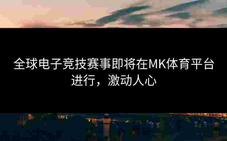 全球电子竞技赛事即将在MK体育平台进行，激动人心