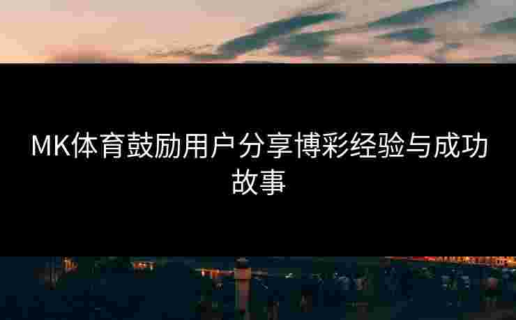 MK体育鼓励用户分享博彩经验与成功故事