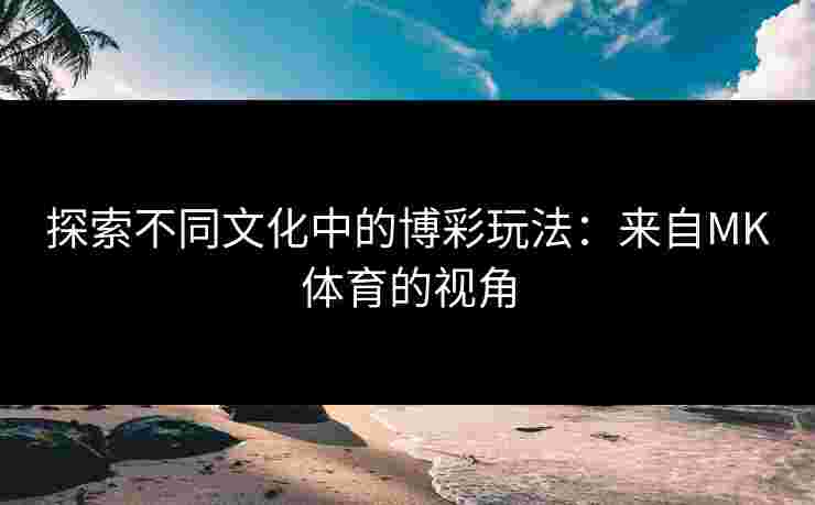 探索不同文化中的博彩玩法：来自MK体育的视角