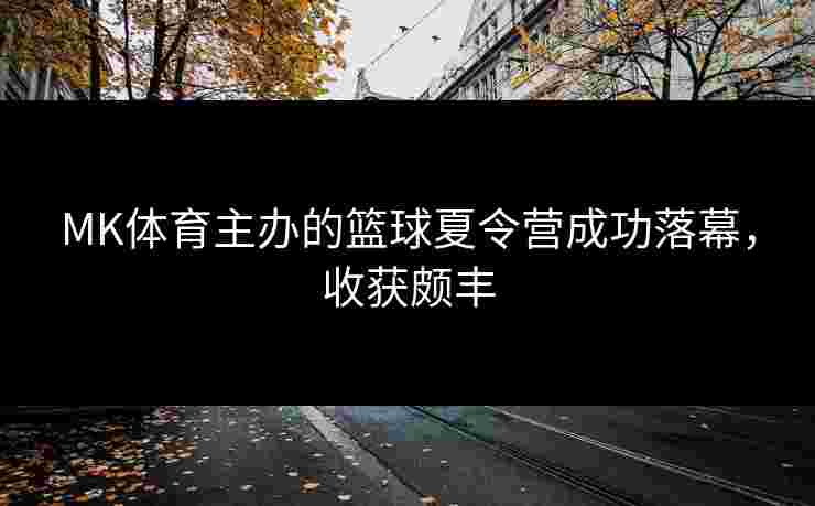 MK体育主办的篮球夏令营成功落幕，收获颇丰