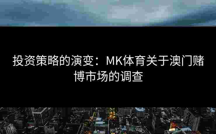 投资策略的演变：MK体育关于澳门赌博市场的调查