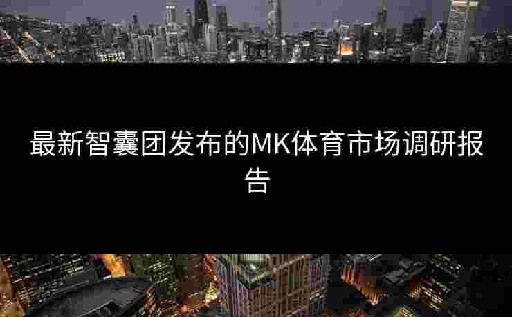 最新智囊团发布的MK体育市场调研报告