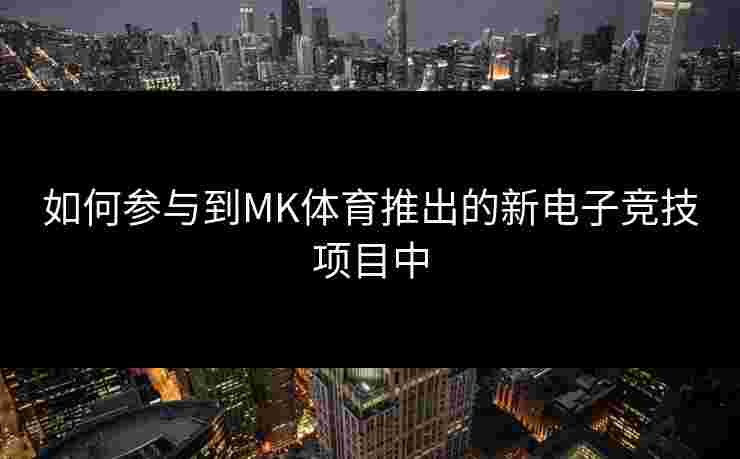 如何参与到MK体育推出的新电子竞技项目中