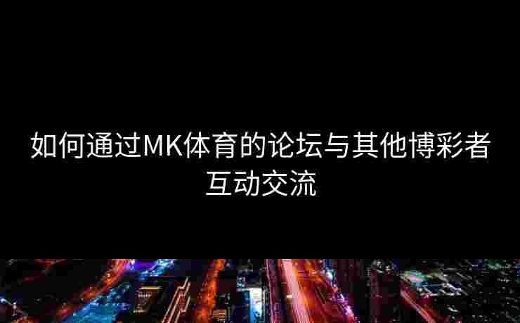 如何通过MK体育的论坛与其他博彩者互动交流