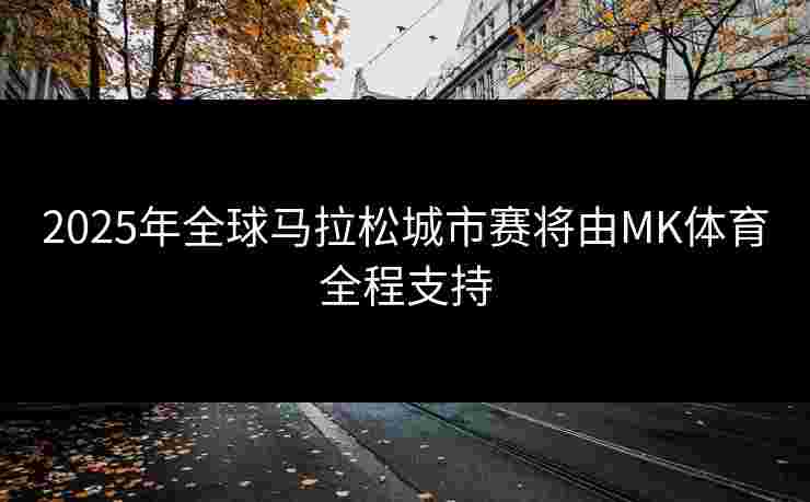 2025年全球马拉松城市赛将由MK体育全程支持